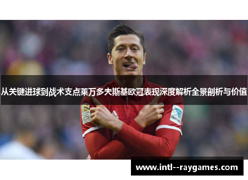 从关键进球到战术支点莱万多夫斯基欧冠表现深度解析全景剖析与价值 从关键进球到战术支点莱万多夫斯基欧冠表现深度解析全景剖析与价值