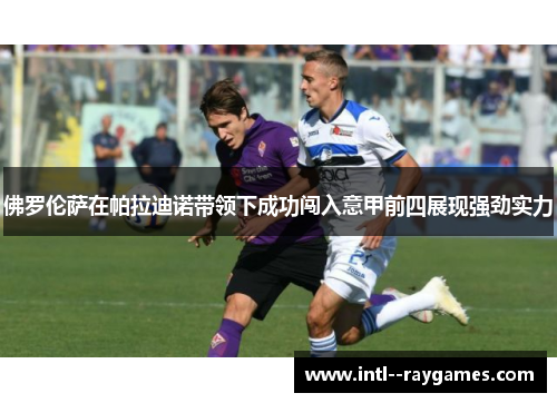 佛罗伦萨在帕拉迪诺带领下成功闯入意甲前四展现强劲实力 佛罗伦萨在帕拉迪诺带领下成功闯入意甲前四展现强劲实力
