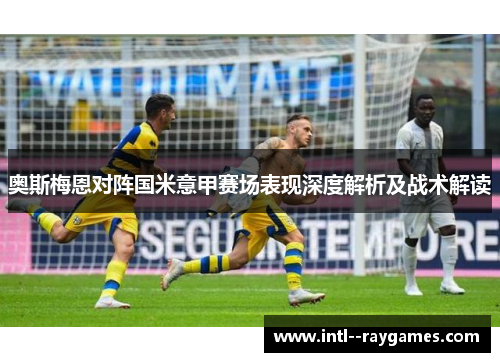 奥斯梅恩对阵国米意甲赛场表现深度解析及战术解读