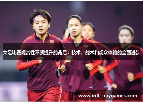 女足比赛观赏性不断提升的背后：技术、战术和观众体验的全面进步