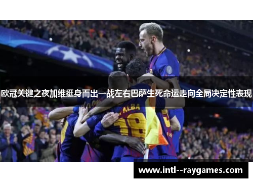 欧冠关键之夜加维挺身而出一战左右巴萨生死命运走向全局决定性表现 欧冠关键之夜加维挺身而出一战左右巴萨生死命运走向全局决定性表现