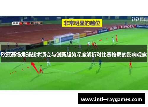 欧冠赛场角球战术演变与创新趋势深度解析对比赛格局的影响观察 欧冠赛场角球战术演变与创新趋势深度解析对比赛格局的影响观察