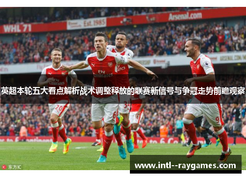 英超本轮五大看点解析战术调整释放的联赛新信号与争冠走势前瞻观察 英超本轮五大看点解析战术调整释放的联赛新信号与争冠走势前瞻观察