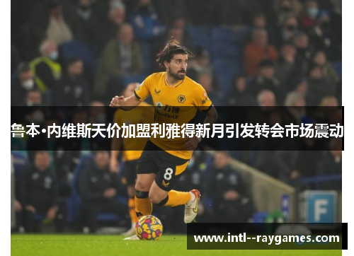 鲁本·内维斯天价加盟利雅得新月引发转会市场震动