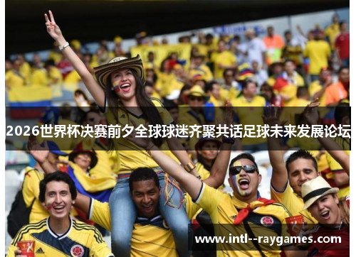 2026世界杯决赛前夕全球球迷齐聚共话足球未来发展论坛