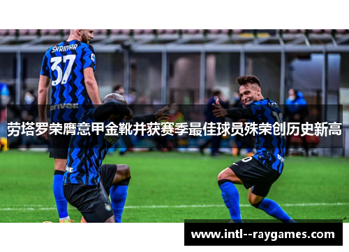 劳塔罗荣膺意甲金靴并获赛季最佳球员殊荣创历史新高