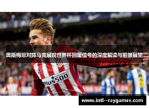 奥斯梅恩对阵马竞展现世界杯回暖信号的深度解读与前景展望