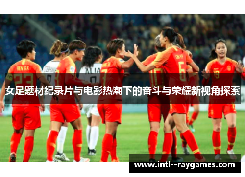 女足题材纪录片与电影热潮下的奋斗与荣耀新视角探索