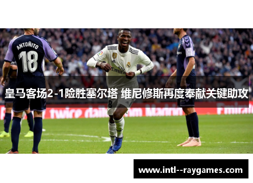 皇马客场2-1险胜塞尔塔 维尼修斯再度奉献关键助攻 皇马客场2-1险胜塞尔塔 维尼修斯再度奉献关键助攻