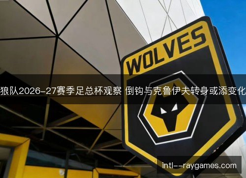 狼队2026-27赛季足总杯观察 倒钩与克鲁伊夫转身或添变化 狼队2026-27赛季足总杯观察 倒钩与克鲁伊夫转身或添变化